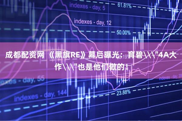 成都配资网 《黑旗RE》幕后曝光：育碧\＂4A大作\＂也是他们做的！