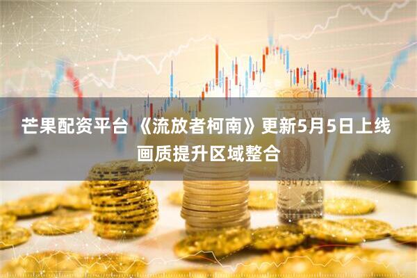 芒果配资平台 《流放者柯南》更新5月5日上线 画质提升区域整合
