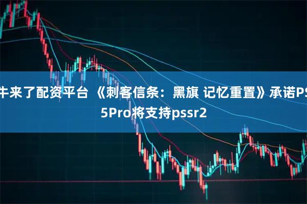 牛来了配资平台 《刺客信条：黑旗 记忆重置》承诺PS5Pro将支持pssr2