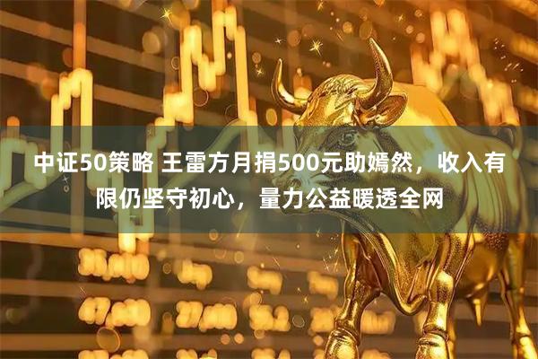 中证50策略 王雷方月捐500元助嫣然，收入有限仍坚守初心，量力公益暖透全网