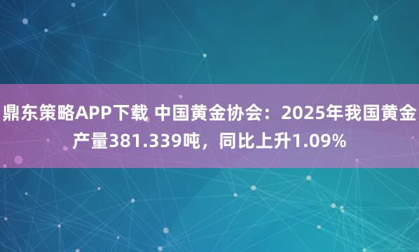 鼎东策略APP下载 中国黄金协会：2025年我国黄金产量381.339吨，同比上升1.09%