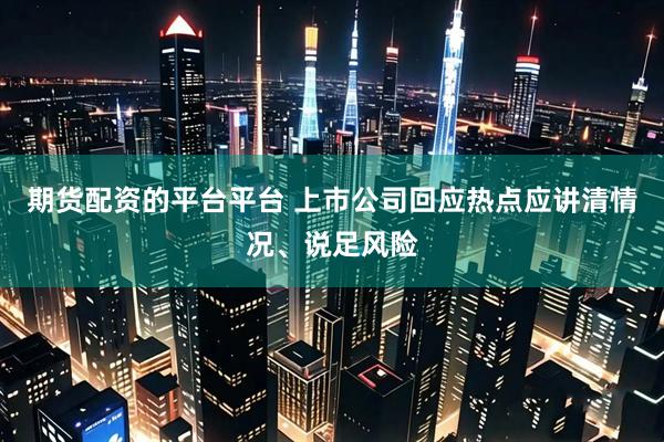 期货配资的平台平台 上市公司回应热点应讲清情况、说足风险