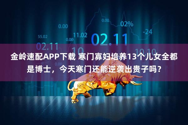 金岭速配APP下载 寒门寡妇培养13个儿女全都是博士，今天寒门还能逆袭出贵子吗？