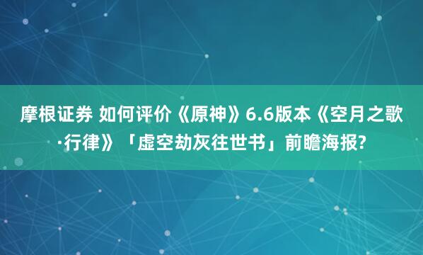 摩根证券 如何评价《原神》6.6版本《空月之歌·行律》「虚空劫灰往世书」前瞻海报?