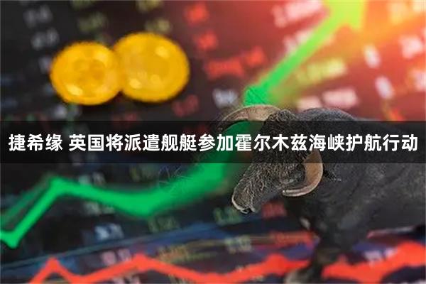 捷希缘 英国将派遣舰艇参加霍尔木兹海峡护航行动