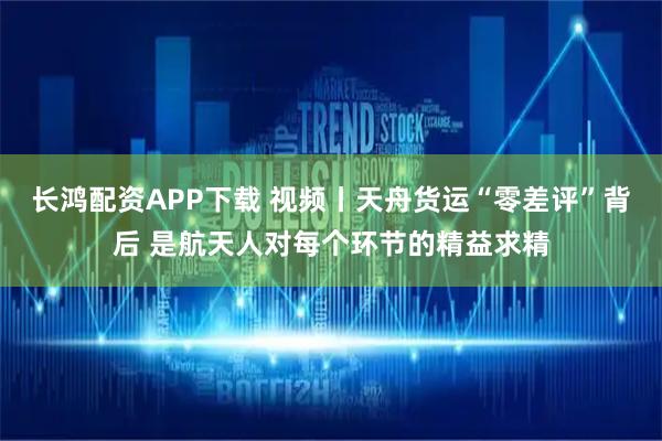 长鸿配资APP下载 视频丨天舟货运“零差评”背后 是航天人对每个环节的精益求精