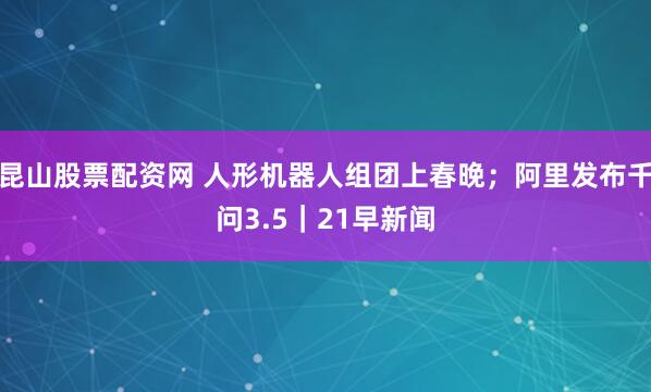 昆山股票配资网 人形机器人组团上春晚；阿里发布千问3.5｜21早新闻