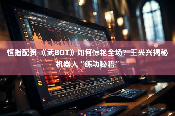恒指配资 《武BOT》如何惊艳全场？王兴兴揭秘机器人“练功秘籍”