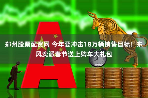 郑州股票配资网 今年要冲击18万辆销售目标！东风奕派春节送上购车大礼包