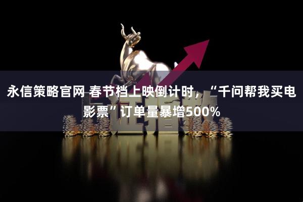 永信策略官网 春节档上映倒计时，“千问帮我买电影票”订单量暴增500%